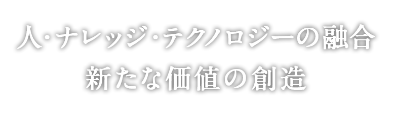 人・ナレッジ・テクノロジーの融合 新たな価値の創造